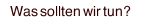 Was sollten wir tun?